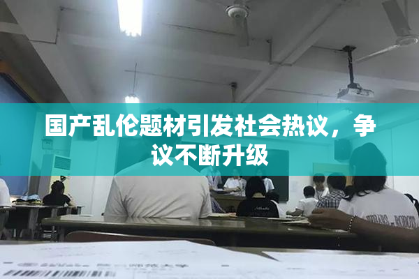 国产乱伦题材引发社会热议，争议不断升级