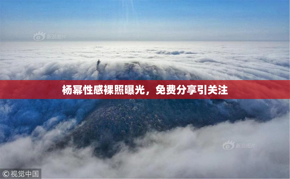 杨幂性感裸照曝光，免费分享引关注