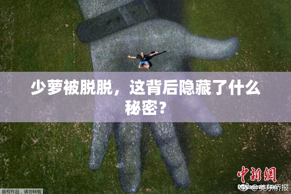 少萝被脱脱，这背后隐藏了什么秘密？