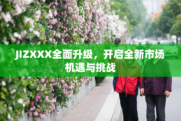 JIZXXX全面升级，开启全新市场机遇与挑战