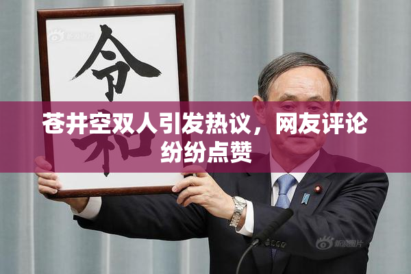 苍井空双人引发热议，网友评论纷纷点赞
