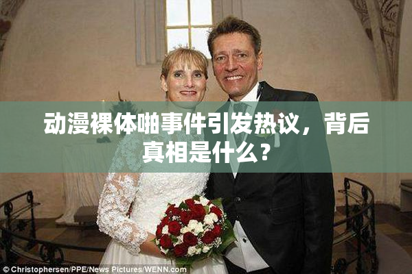 动漫裸体啪事件引发热议，背后真相是什么？