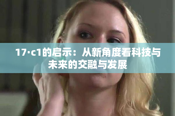 17·c1的启示：从新角度看科技与未来的交融与发展