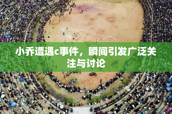 小乔遭遇c事件，瞬间引发广泛关注与讨论