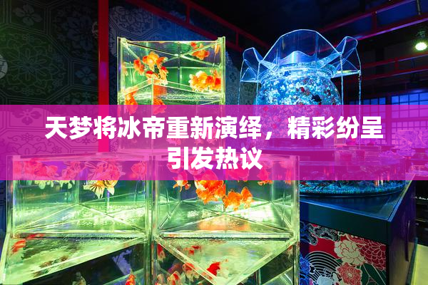 天梦将冰帝重新演绎，精彩纷呈引发热议