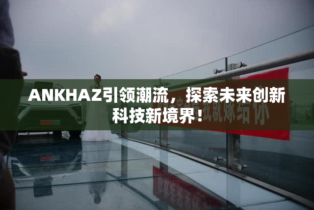 ANKHAZ引领潮流，探索未来创新科技新境界！