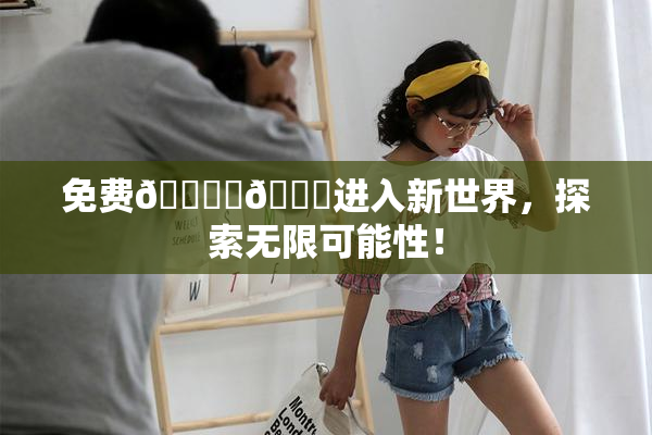 免费🔞‌🍌进入新世界，探索无限可能性！