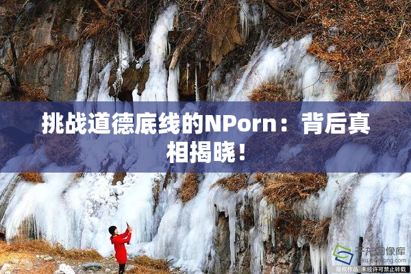 挑战道德底线的ΝPorn：背后真相揭晓！