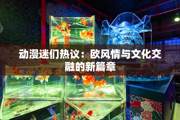 动漫迷们热议：欧风情与文化交融的新篇章