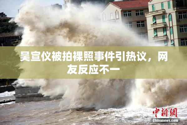 吴宣仪被拍裸照事件引热议，网友反应不一