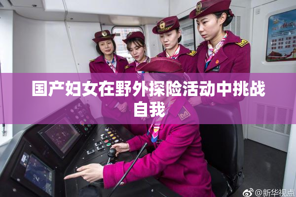 国产妇女在野外探险活动中挑战自我