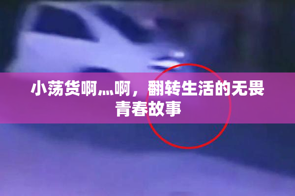 小荡货啊灬啊，翻转生活的无畏青春故事
