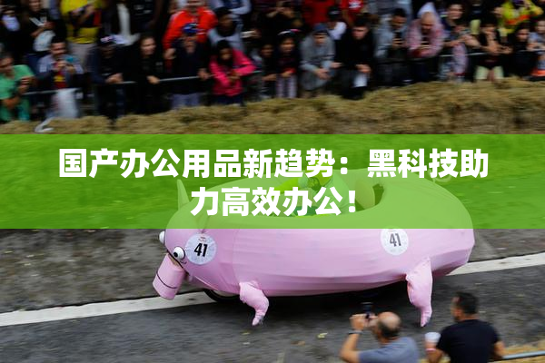 国产办公用品新趋势：黑科技助力高效办公！