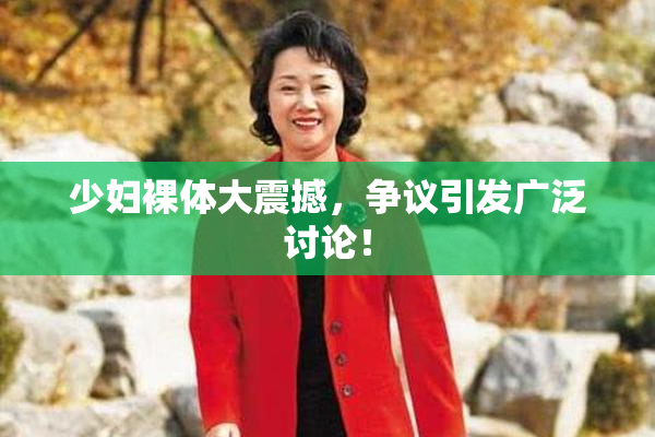 少妇裸体大震撼，争议引发广泛讨论！