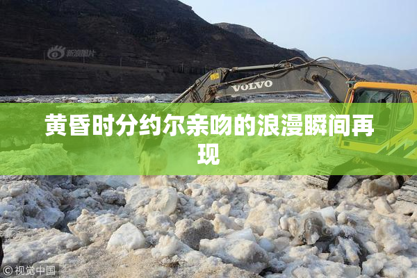 黄昏时分约尔亲吻的浪漫瞬间再现