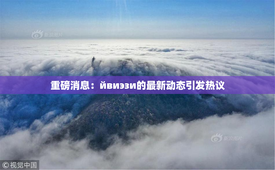 重磅消息：йвиэзи的最新动态引发热议