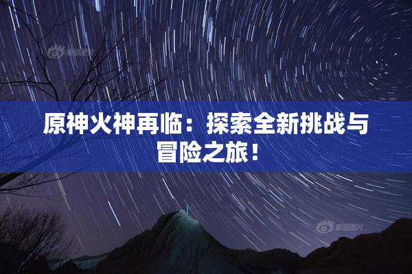 原神火神再临：探索全新挑战与冒险之旅！