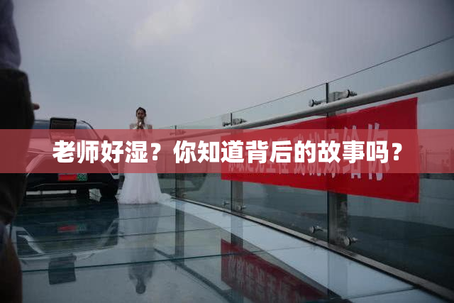 老师好湿？你知道背后的故事吗？