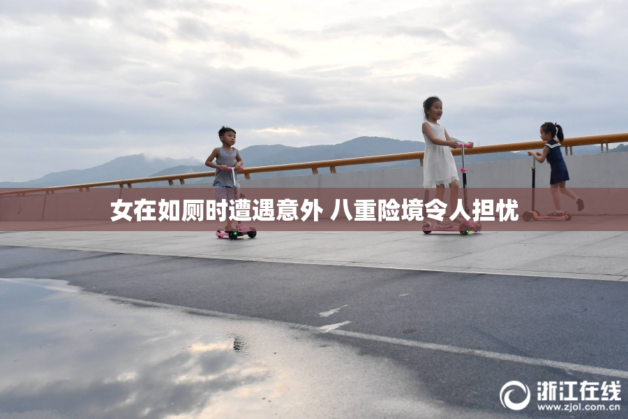 女在如厕时遭遇意外 八重险境令人担忧
