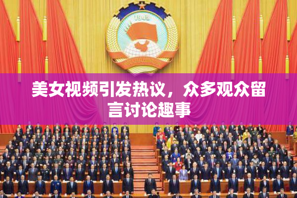 美女视频引发热议，众多观众留言讨论趣事