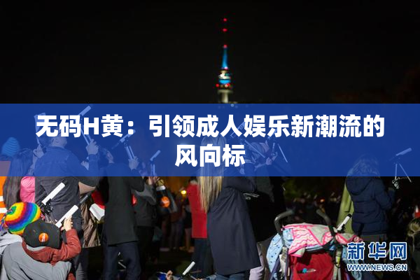 无码H黄：引领成人娱乐新潮流的风向标