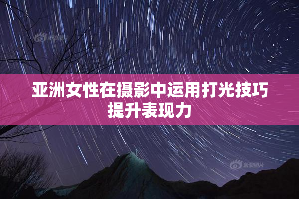 亚洲女性在摄影中运用打光技巧提升表现力