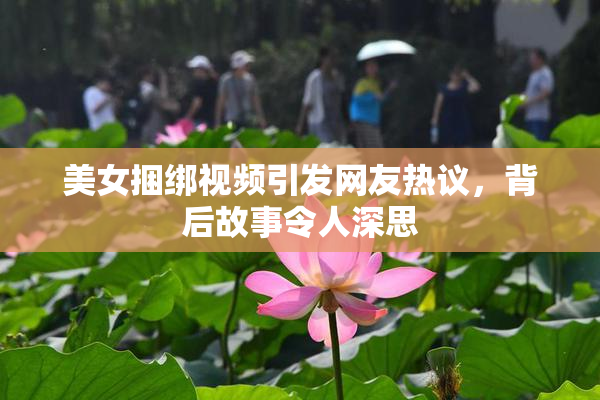 美女捆绑视频引发网友热议，背后故事令人深思
