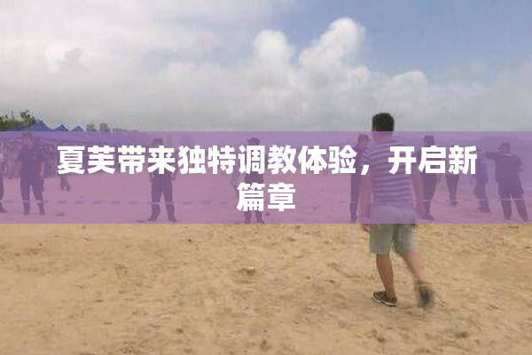 夏芙带来独特调教体验，开启新篇章