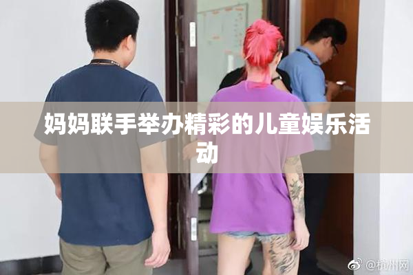 妈妈联手举办精彩的儿童娱乐活动
