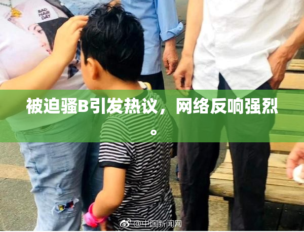 被迫骚B引发热议，网络反响强烈。