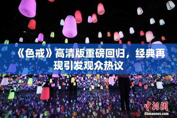 《色戒》高清版重磅回归，经典再现引发观众热议