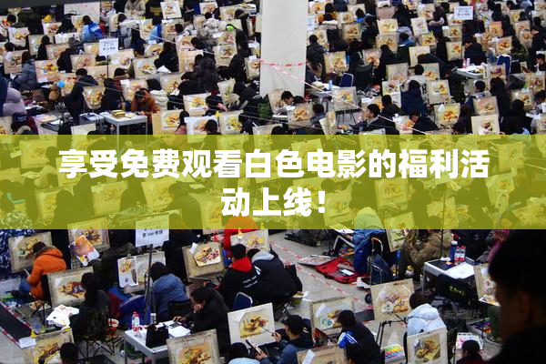 享受免费观看白色电影的福利活动上线！