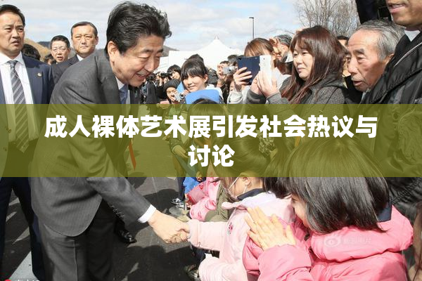 成人裸体艺术展引发社会热议与讨论