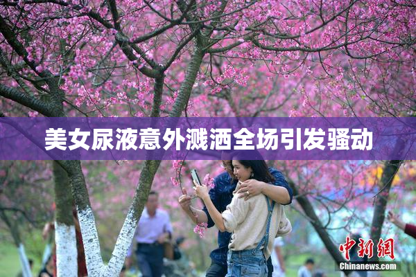 美女尿液意外溅洒全场引发骚动