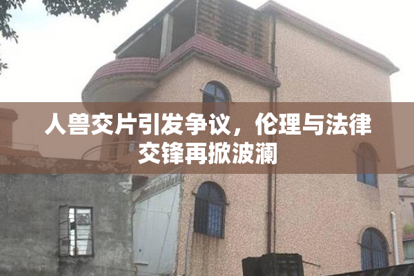 人兽交片引发争议，伦理与法律交锋再掀波澜
