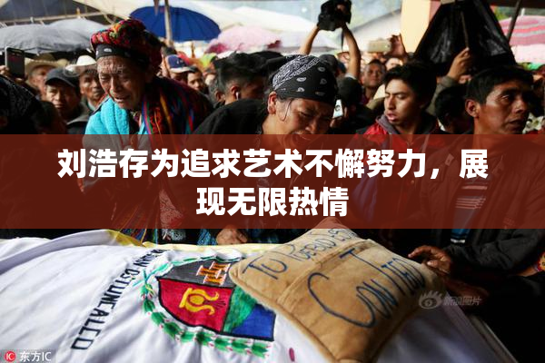 刘浩存为追求艺术不懈努力，展现无限热情