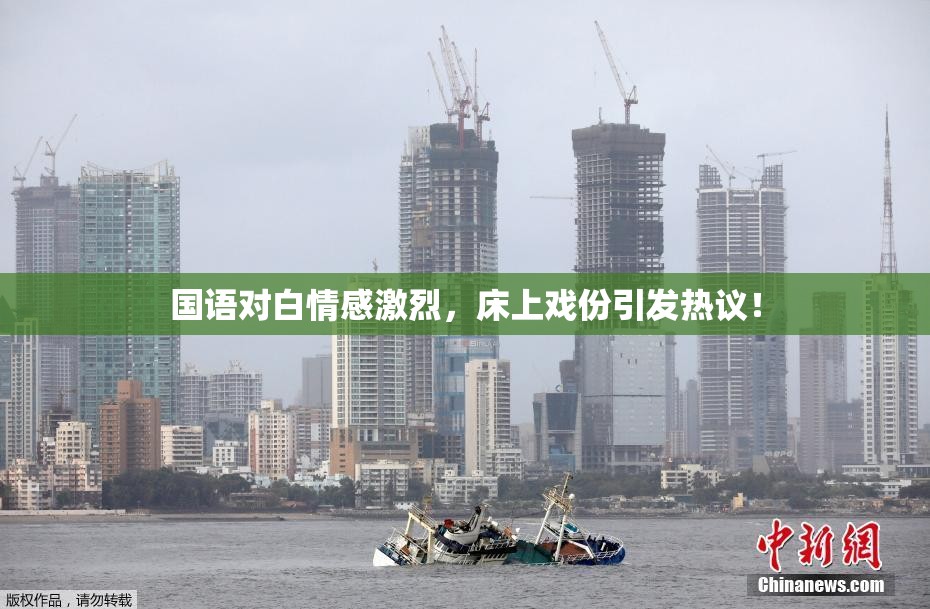 国语对白情感激烈，床上戏份引发热议！