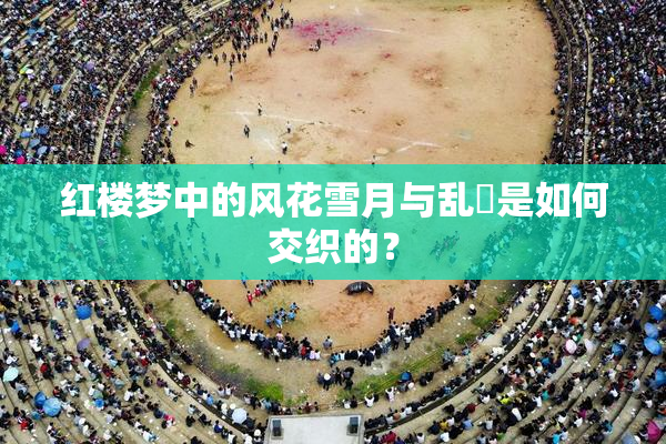 红楼梦中的风花雪月与乱婬是如何交织的？