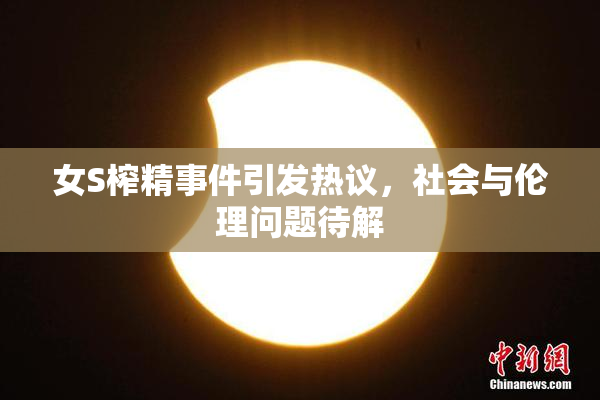 女S榨精事件引发热议，社会与伦理问题待解
