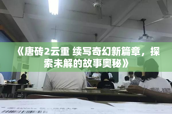 《唐砖2云重 续写奇幻新篇章，探索未解的故事奥秘》