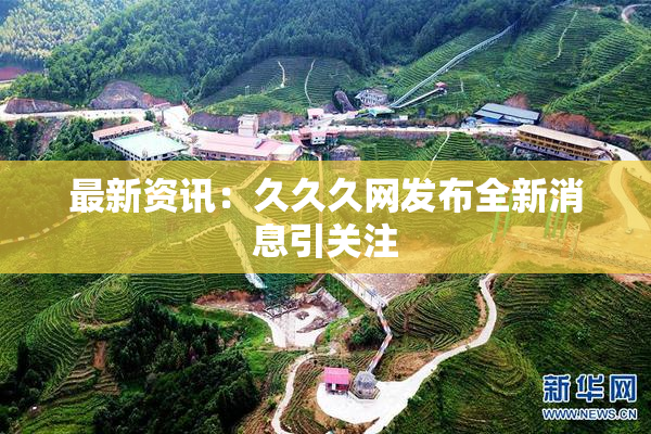 最新资讯：久久久网发布全新消息引关注