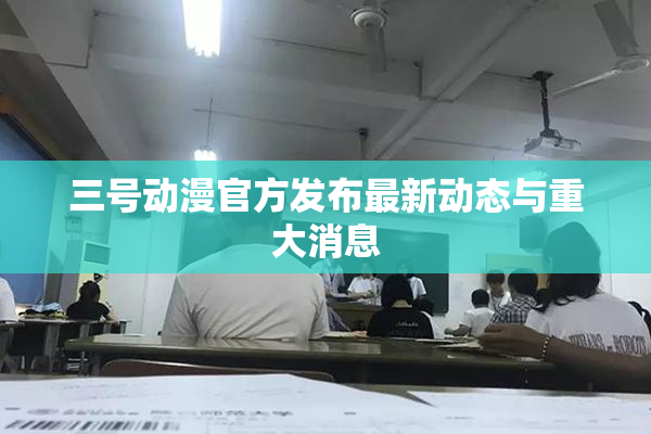 三号动漫官方发布最新动态与重大消息