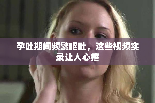 孕吐期间频繁呕吐，这些视频实录让人心疼