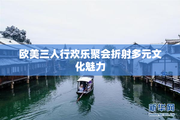 欧美三人行欢乐聚会折射多元文化魅力