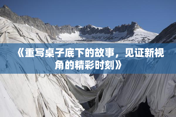 《重写桌子底下的故事，见证新视角的精彩时刻》
