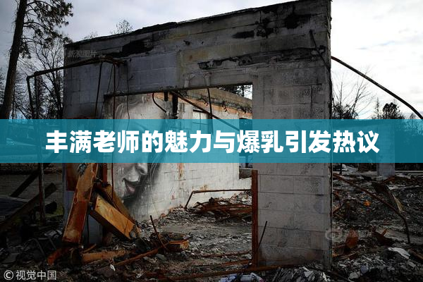 丰满老师的魅力与爆乳引发热议