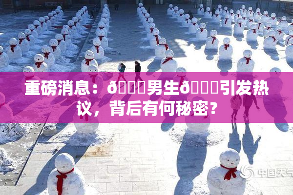 重磅消息：🔞男生🍆引发热议，背后有何秘密？
