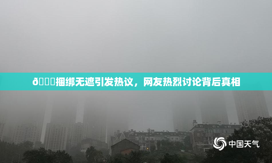 🔞捆绑无遮引发热议，网友热烈讨论背后真相