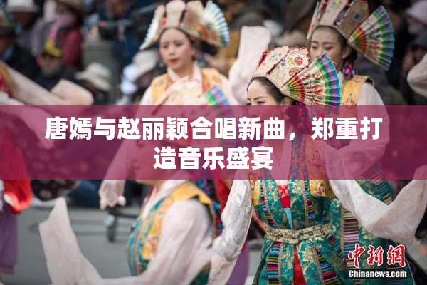 唐嫣与赵丽颖合唱新曲，郑重打造音乐盛宴