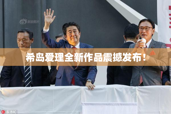 希岛爱理全新作品震撼发布！